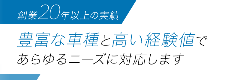 創業20年以上の実績 豊富な車種と高い経験値であらゆるニーズに対応します